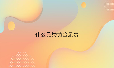 什么品类黄金最贵(什么黄金最好最贵)