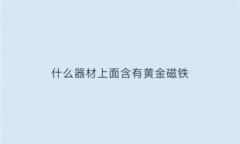 什么器材上面含有黄金磁铁(什么器材上面含有黄金磁铁成分)