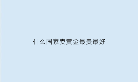 什么国家卖黄金最贵最好(在哪个国家买黄金最便宜)