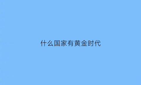 什么国家有黄金时代(哪个国家被称为黄金王国)