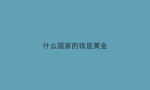 什么国家的钱是黄金(哪个国家到处是黄金)