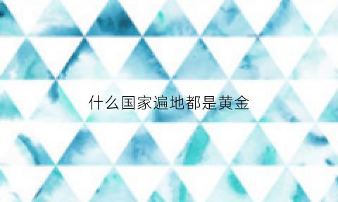 什么国家遍地都是黄金(什么国家遍地都是黄金矿)