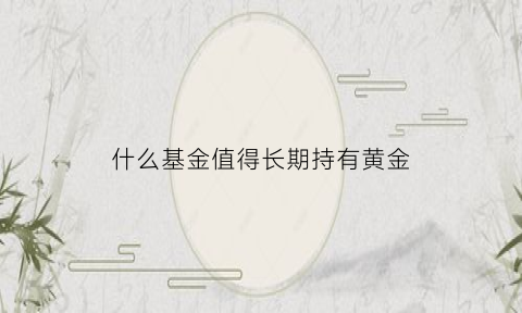 什么基金值得长期持有黄金(什么基金值得长期投资)