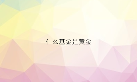 什么基金是黄金(什么叫黄金基金)