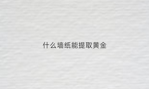 什么墙纸能提取黄金(墙纸怎么提)