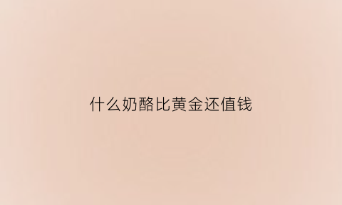 什么奶酪比黄金还值钱