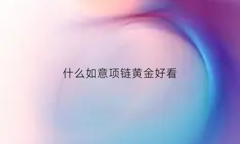 什么如意项链黄金好看(什么如意项链黄金好看图片)