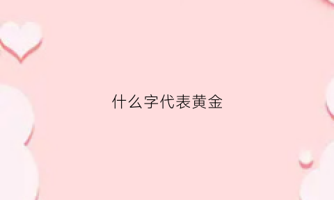 什么字代表黄金(寓意黄金的字)