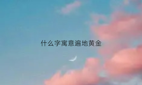 什么字寓意遍地黄金(黄金什么成语)