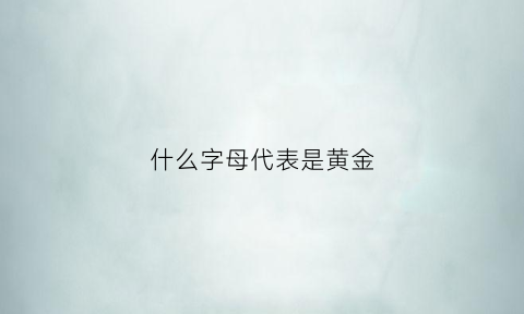 什么字母代表是黄金(什么字母代表是黄金首饰)