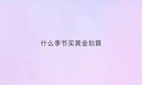 什么季节买黄金划算