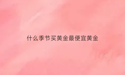 什么季节买黄金最便宜黄金