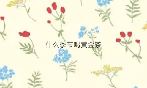 什么季节喝黄金茶(什么季节适合喝黄茶)