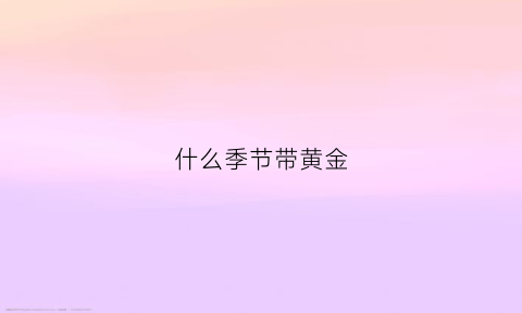 什么季节带黄金(什么季节的黄金最便宜)