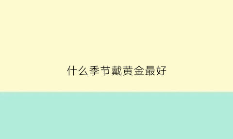 什么季节戴黄金最好(什么季节戴黄金最好看)