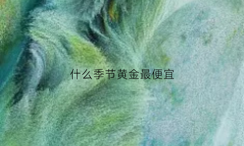 什么季节黄金最便宜(什么时候黄金的淡季与旺季)