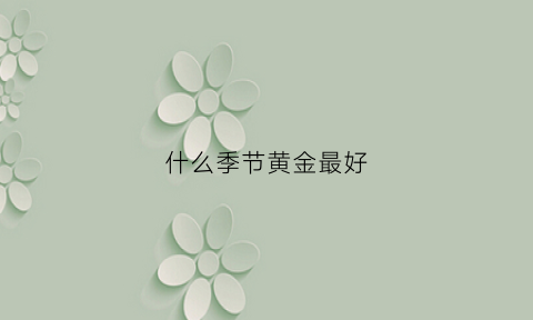 什么季节黄金最好(什么季节黄金价格便宜)