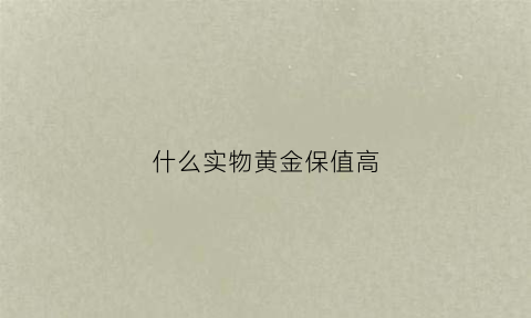 什么实物黄金保值高(什么黄金保值增值)