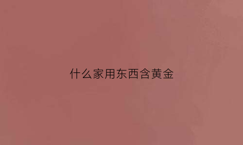 什么家用东西含黄金