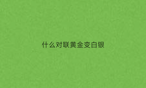 什么对联黄金变白银(黄金白银放一起黄金变白)