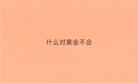 什么对黄金不会(什么东西对黄金有腐蚀)