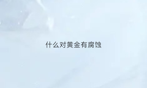 什么对黄金有腐蚀(什么对黄金有腐蚀性)