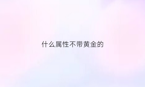 什么属性不带黄金的