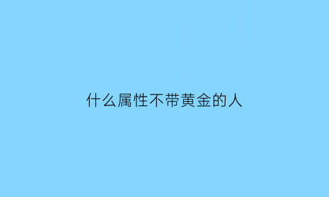 什么属性不带黄金的人(什么属性不能带黄金)