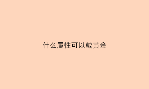 什么属性可以戴黄金(什么东西属金可以佩戴)