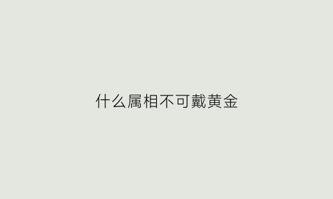 什么属相不可戴黄金(什么属相不可戴黄金项链)