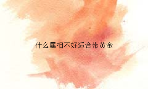 什么属相不好适合带黄金