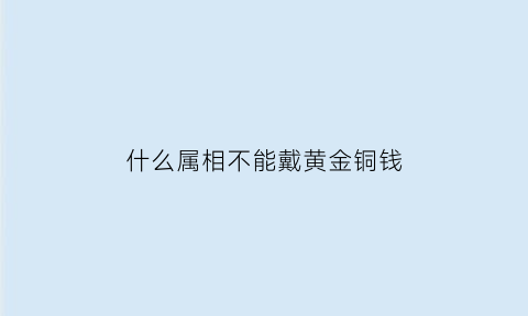 什么属相不能戴黄金铜钱(什么属相不能带金银饰品)