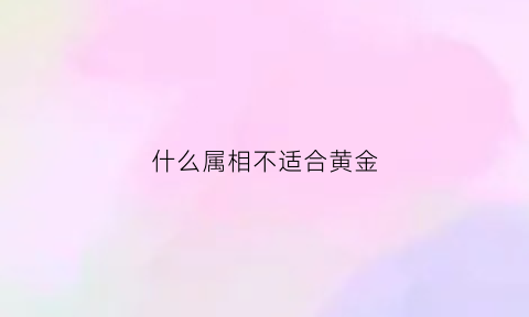 什么属相不适合黄金