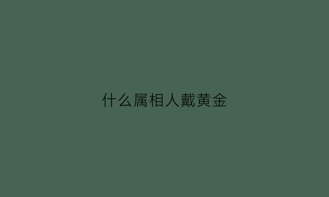 什么属相人戴黄金(什么属相的人不适合戴黄金)