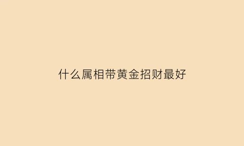 什么属相带黄金招财最好