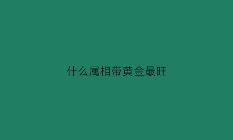 什么属相带黄金最旺(什么生肖戴金项链)