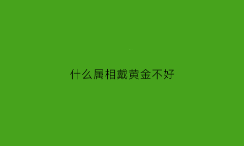 什么属相戴黄金不好(什么属相不能戴金手镯)