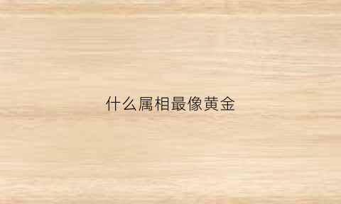 什么属相最像黄金(什么金最像黄金)