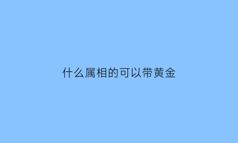 什么属相的可以带黄金(什么属相不能戴金)