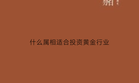 什么属相适合投资黄金行业(哪种黄金适合投资)