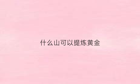 什么山可以提炼黄金