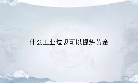 什么工业垃圾可以提炼黄金(垃圾提炼金属)