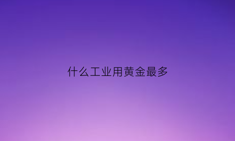 什么工业用黄金最多