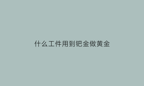 什么工件用到钯金做黄金(什么工件用到钯金做黄金的)