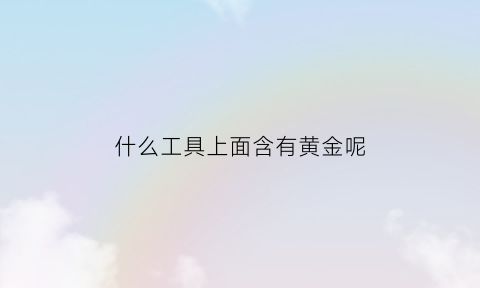 什么工具上面含有黄金呢(什么设备里面含有黄金)