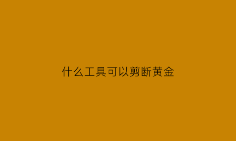 什么工具可以剪断黄金(什么工具可以剪断黄金线条)