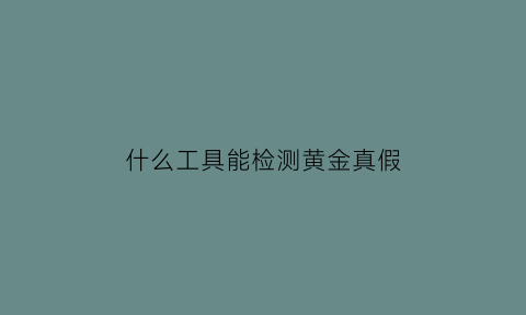 什么工具能检测黄金真假(什么方法可以检查黄金真假)