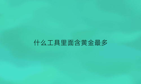 什么工具里面含黄金最多(什么设备含黄金量最多)