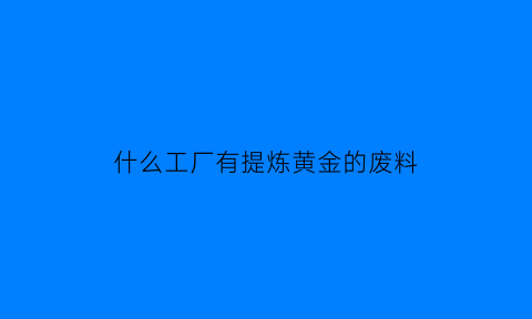 什么工厂有提炼黄金的废料