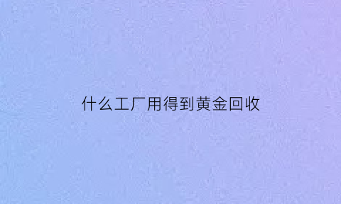 什么工厂用得到黄金回收